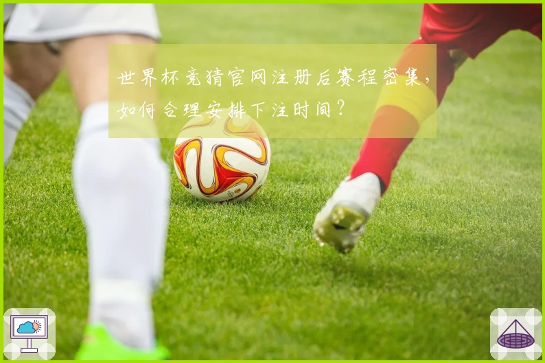 世界杯竞猜官网注册后赛程密集，如何合理安排下注时间？