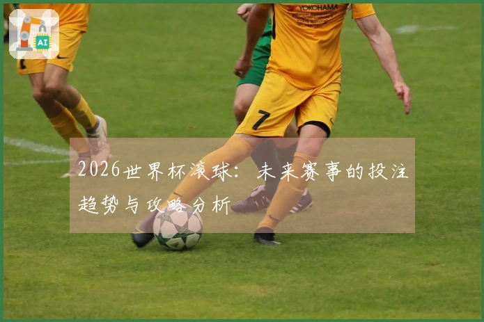 2026世界杯滚球：未来赛事的投注趋势与攻略分析