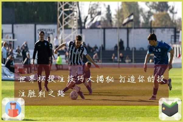 世界杯投注技巧大揭秘 打造你的投注胜利之路