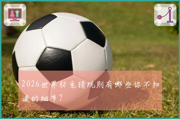 2026世界杯竞猜规则有哪些你不知道的细节？