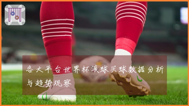 各大平台世界杯滚球买球数据分析与趋势观察