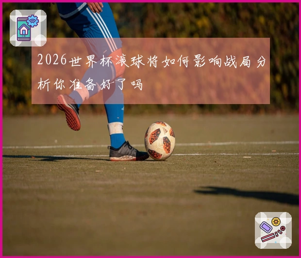 2026世界杯滚球将如何影响战局分析你准备好了吗