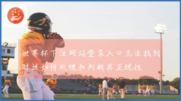世界杯下注网站登录入口无法找到时该如何处理和判断其正规性