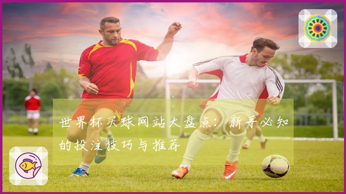 世界杯买球网站大盘点：新手必知的投注技巧与推荐