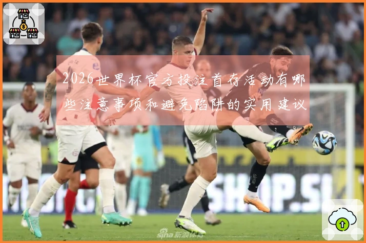 2026世界杯官方投注首存活动有哪些注意事项和避免陷阱的实用建议
