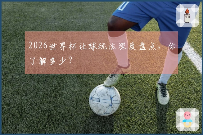 2026世界杯让球玩法深度盘点，你了解多少？