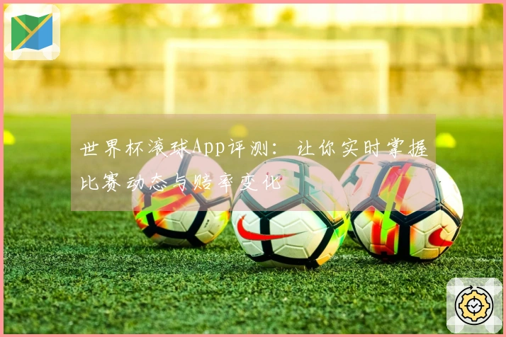 世界杯滚球App评测：让你实时掌握比赛动态与赔率变化