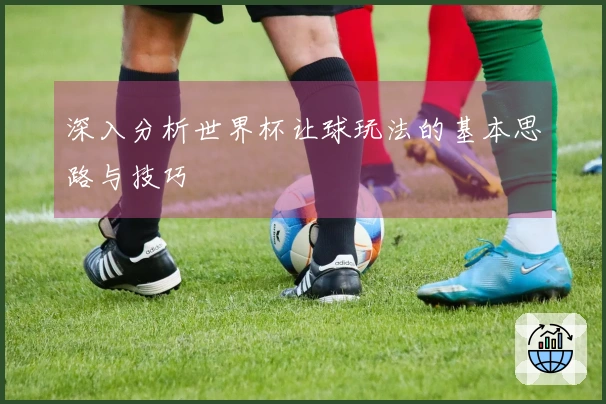 深入分析世界杯让球玩法的基本思路与技巧