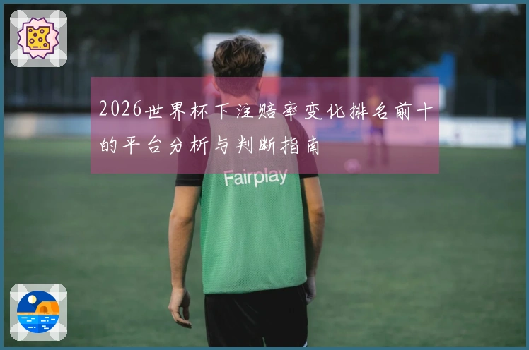 2026世界杯下注赔率变化排名前十的平台分析与判断指南
