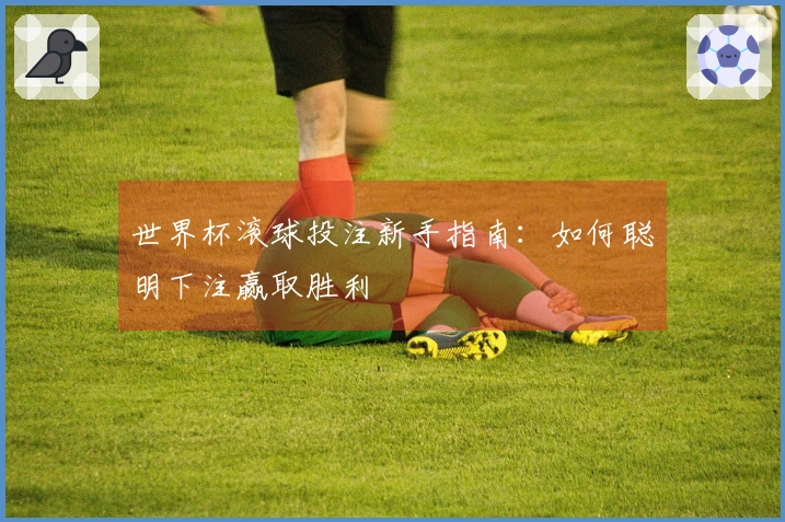 世界杯滚球投注新手指南：如何聪明下注赢取胜利