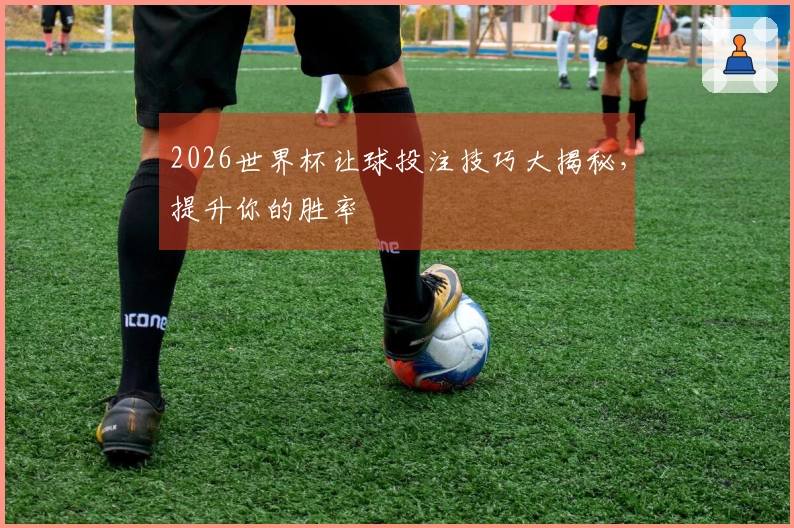 2026世界杯让球投注技巧大揭秘，提升你的胜率