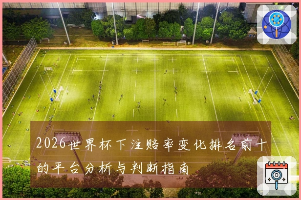2026世界杯下注赔率变化排名前十的平台分析与判断指南