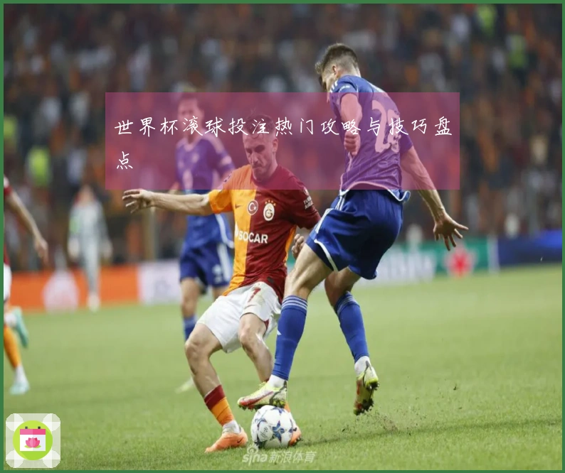 世界杯滚球投注热门攻略与技巧盘点